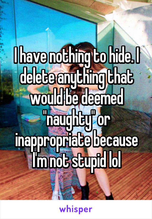 I have nothing to hide. I delete anything that would be deemed "naughty" or inappropriate because I'm not stupid lol