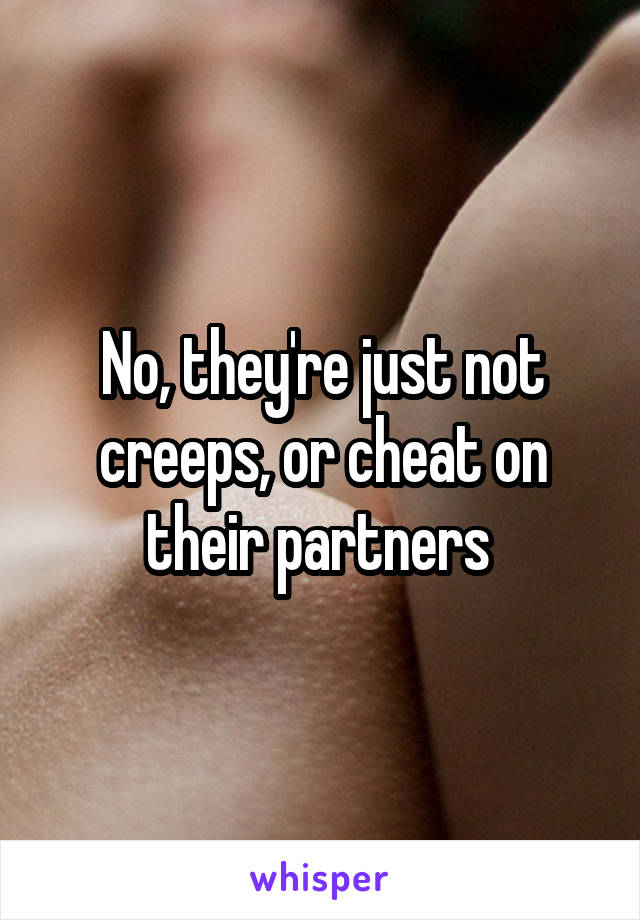 No, they're just not creeps, or cheat on their partners 