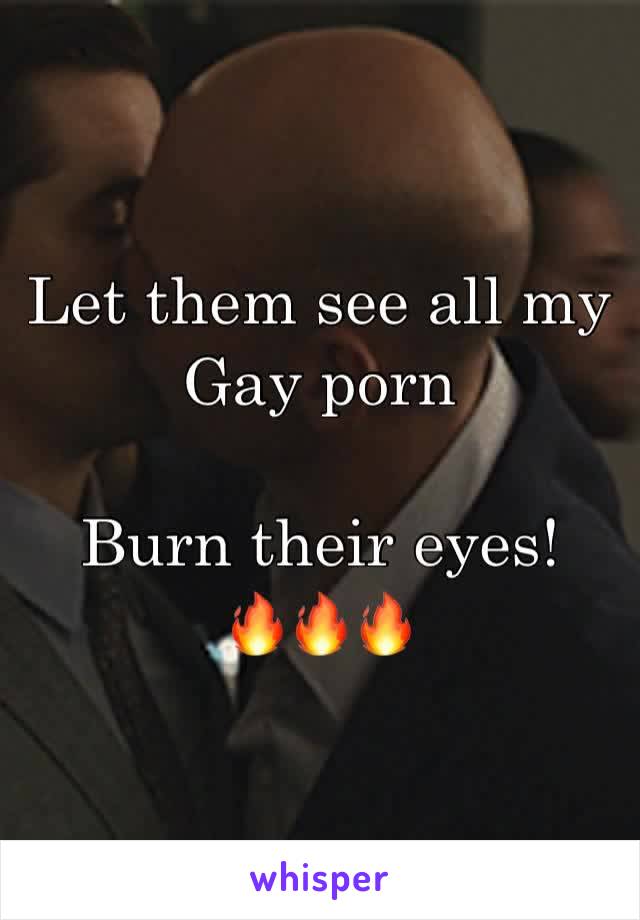 Let them see all my 
Gay porn

Burn their eyes!
🔥🔥🔥