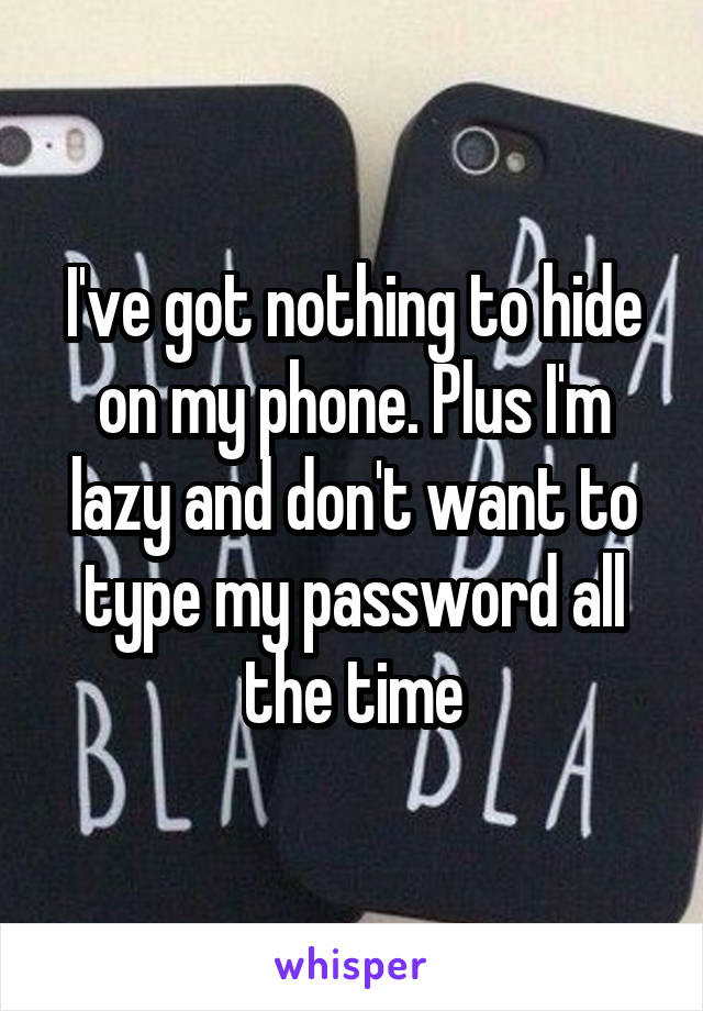 I've got nothing to hide on my phone. Plus I'm lazy and don't want to type my password all the time