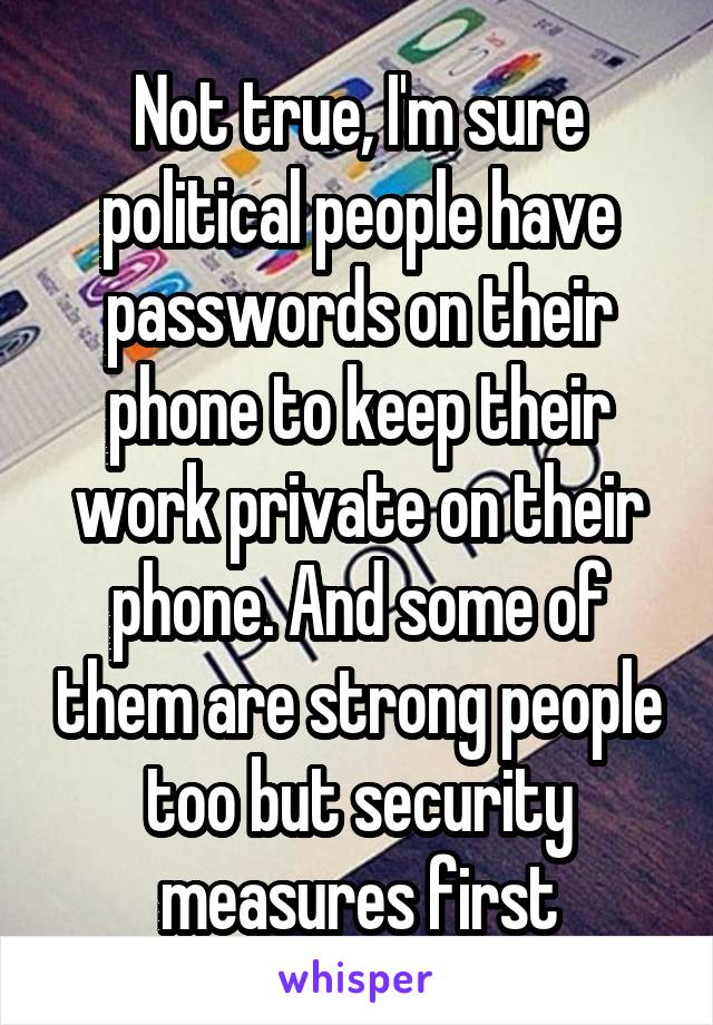 Not true, I'm sure political people have passwords on their phone to keep their work private on their phone. And some of them are strong people too but security measures first