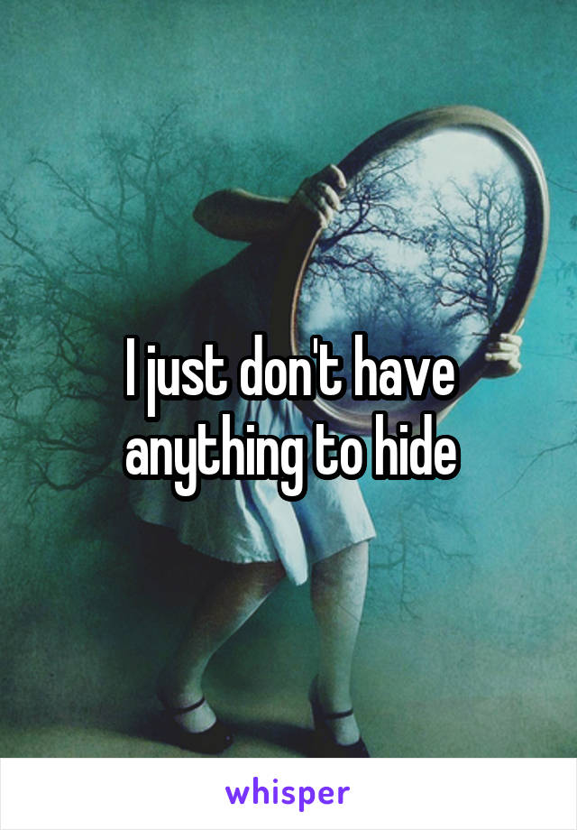 I just don't have anything to hide