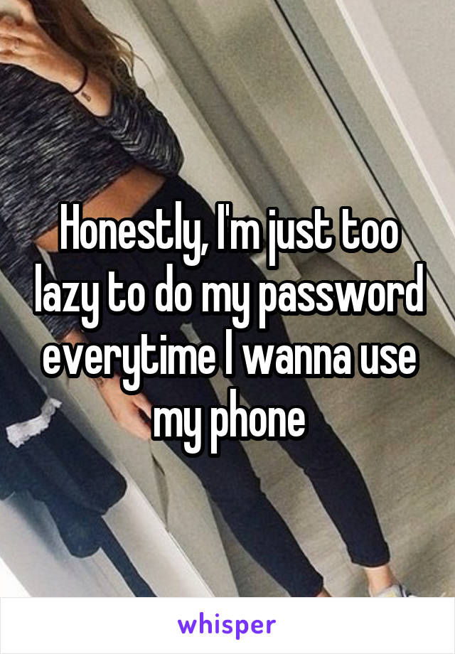 Honestly, I'm just too lazy to do my password everytime I wanna use my phone