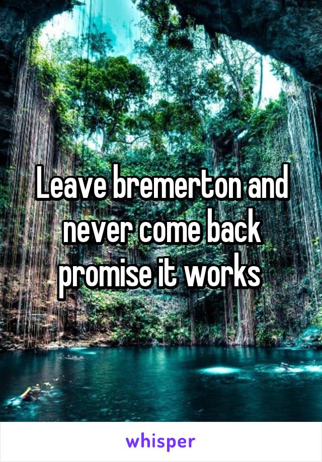 Leave bremerton and never come back promise it works 