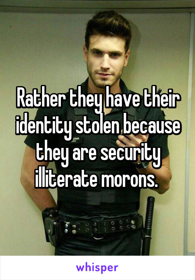 Rather they have their identity stolen because they are security illiterate morons. 