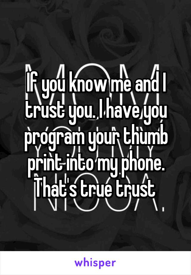 If you know me and I trust you. I have you program your thumb print into my phone. That's true trust 