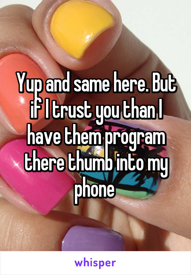 Yup and same here. But if I trust you than I have them program there thumb into my phone 