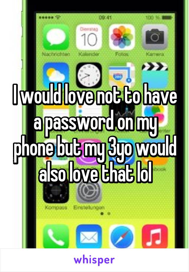 I would love not to have a password on my phone but my 3yo would also love that lol