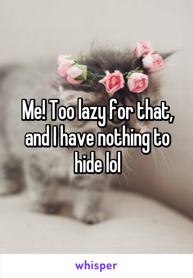 Me! Too lazy for that, and I have nothing to hide lol