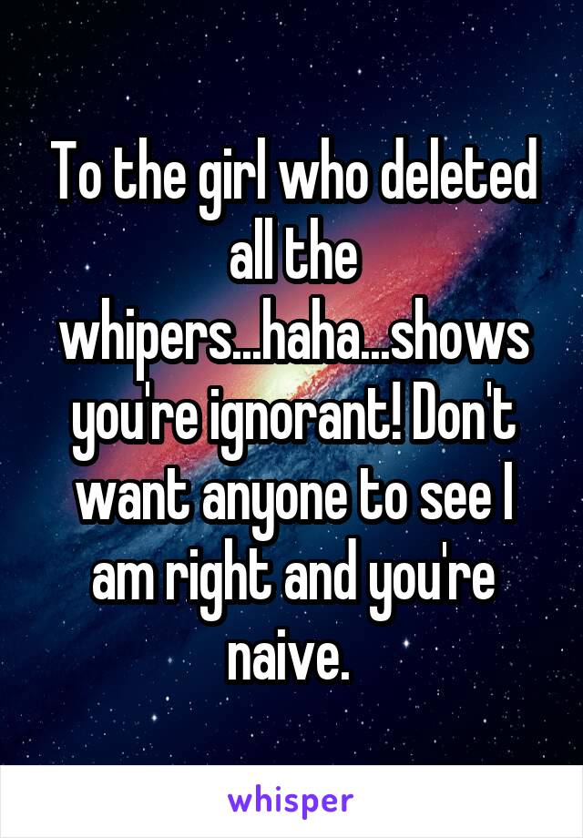 To the girl who deleted all the whipers...haha...shows you're ignorant! Don't want anyone to see I am right and you're naive. 