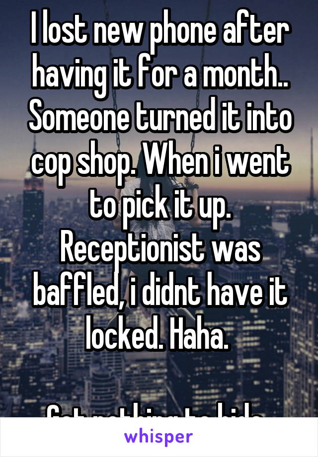 I lost new phone after having it for a month..
Someone turned it into cop shop. When i went to pick it up. Receptionist was baffled, i didnt have it locked. Haha. 

Got nothing to hide..