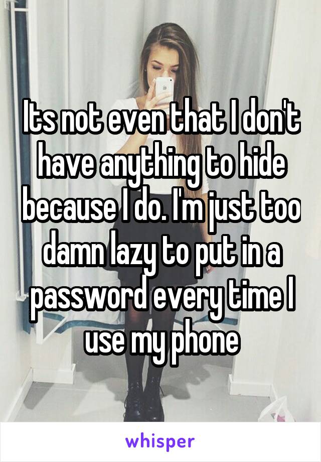 Its not even that I don't have anything to hide because I do. I'm just too damn lazy to put in a password every time I use my phone