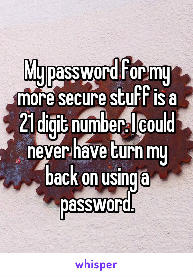 My password for my more secure stuff is a 21 digit number. I could never have turn my back on using a password.