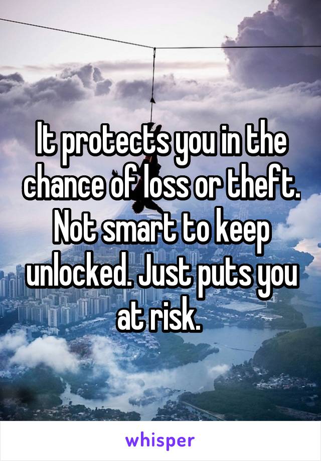 It protects you in the chance of loss or theft. Not smart to keep unlocked. Just puts you at risk. 