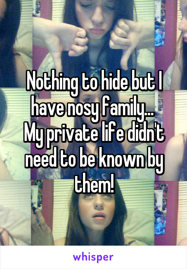 Nothing to hide but I have nosy family... 
My private life didn't need to be known by them!