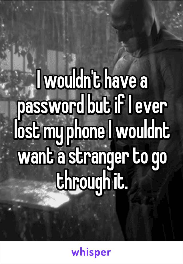 I wouldn't have a password but if I ever lost my phone I wouldnt want a stranger to go through it.