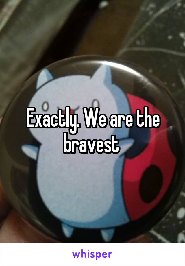 Exactly. We are the bravest 