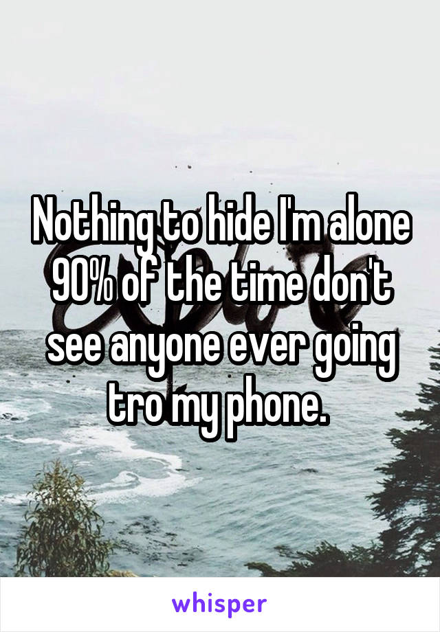 Nothing to hide I'm alone 90% of the time don't see anyone ever going tro my phone. 