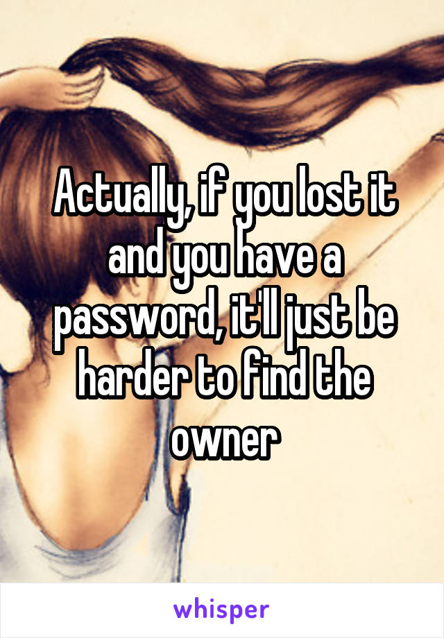 Actually, if you lost it and you have a password, it'll just be harder to find the owner