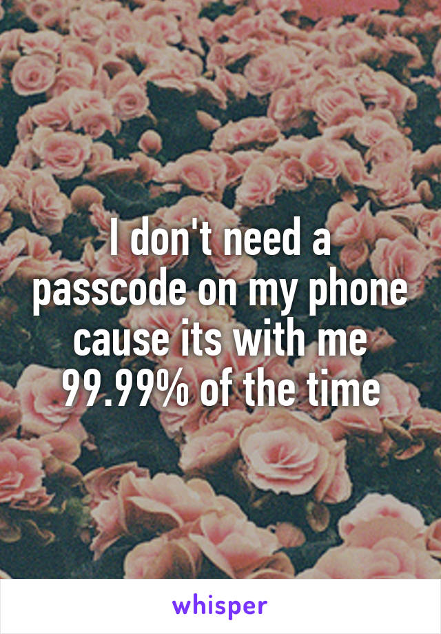 I don't need a passcode on my phone cause its with me 99.99% of the time