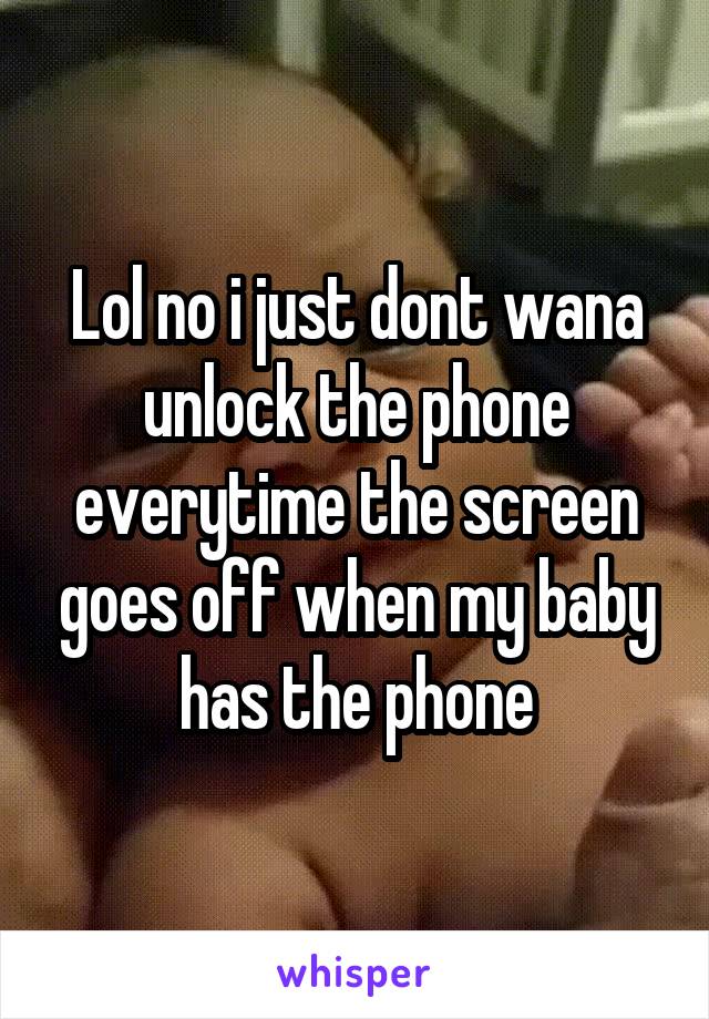 Lol no i just dont wana unlock the phone everytime the screen goes off when my baby has the phone