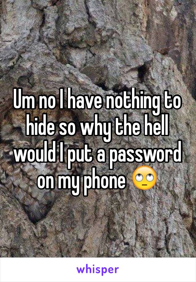 Um no I have nothing to hide so why the hell would I put a password on my phone 🙄