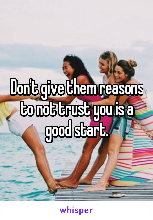 Don't give them reasons to not trust you is a good start.