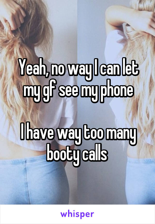 Yeah, no way I can let my gf see my phone

I have way too many booty calls 