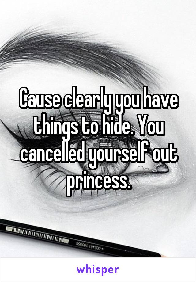 Cause clearly you have things to hide. You cancelled yourself out princess.