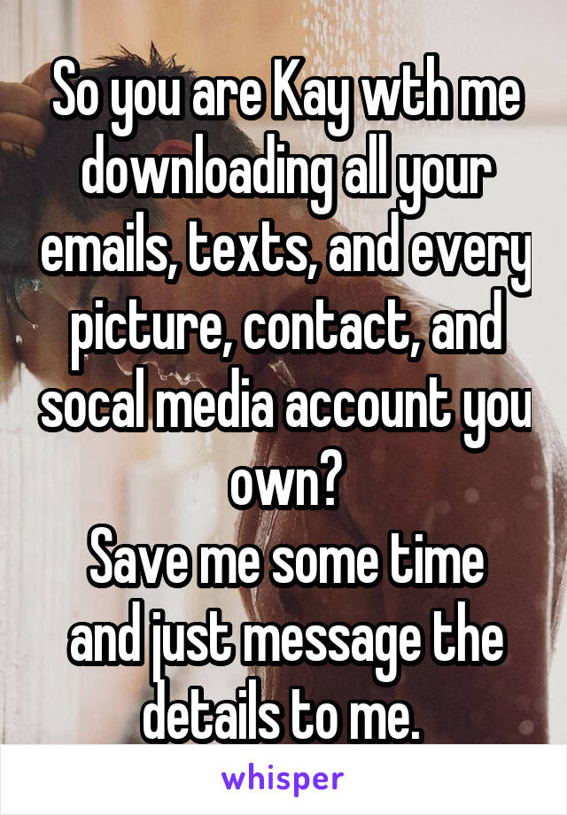 So you are Kay wth me downloading all your emails, texts, and every picture, contact, and socal media account you own?
Save me some time and just message the details to me. 