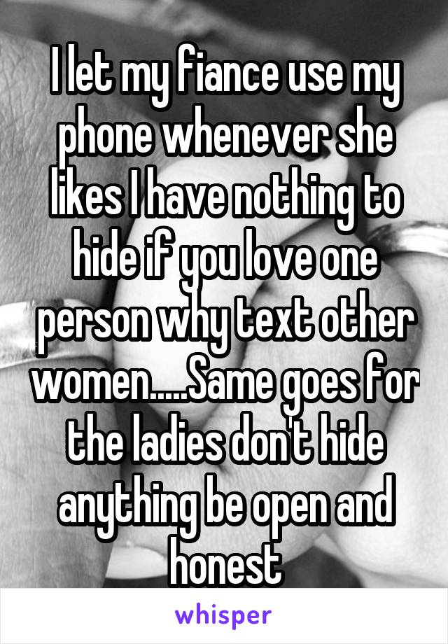 I let my fiance use my phone whenever she likes I have nothing to hide if you love one person why text other women.....Same goes for the ladies don't hide anything be open and honest