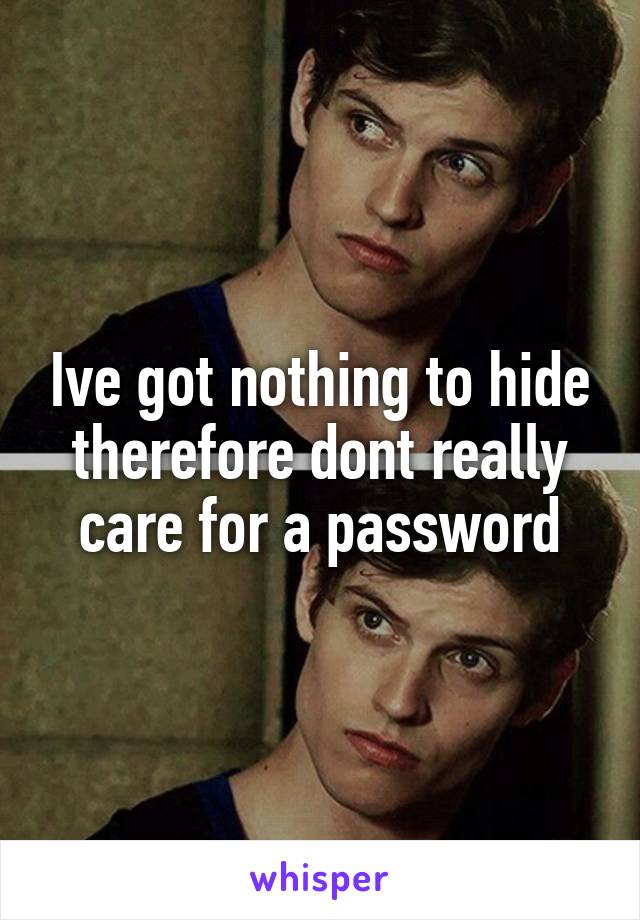 Ive got nothing to hide therefore dont really care for a password