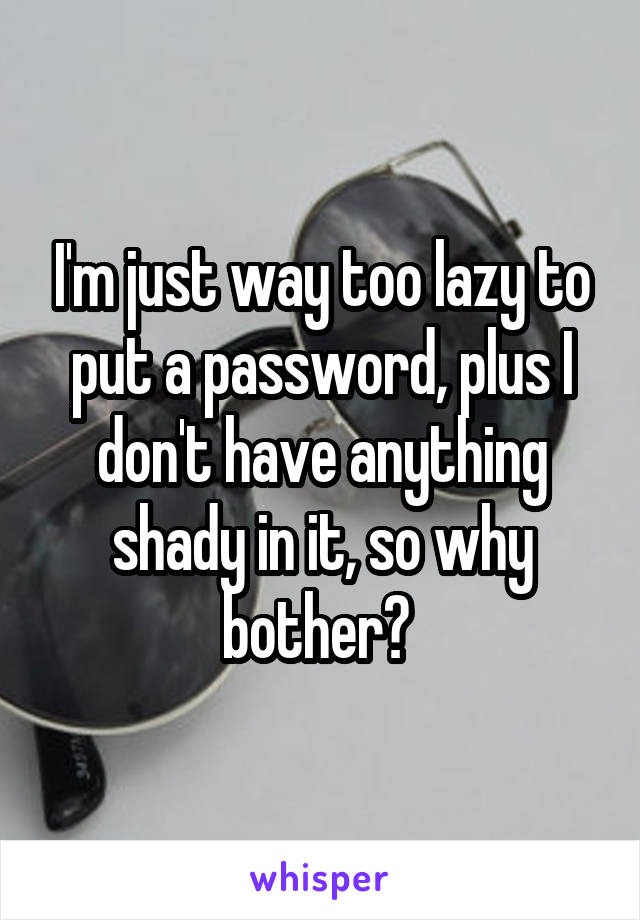 I'm just way too lazy to put a password, plus I don't have anything shady in it, so why bother? 