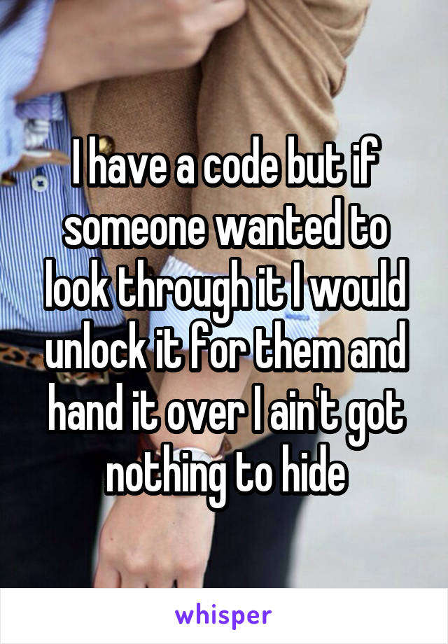 I have a code but if someone wanted to look through it I would unlock it for them and hand it over I ain't got nothing to hide