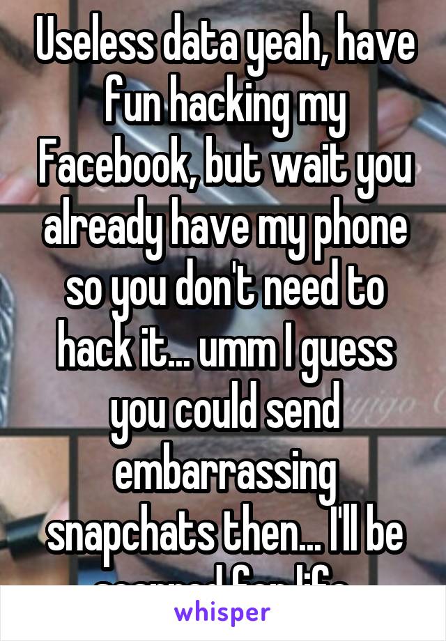 Useless data yeah, have fun hacking my Facebook, but wait you already have my phone so you don't need to hack it... umm I guess you could send embarrassing snapchats then... I'll be scarred for life 