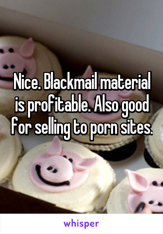 Nice. Blackmail material is profitable. Also good for selling to porn sites. 