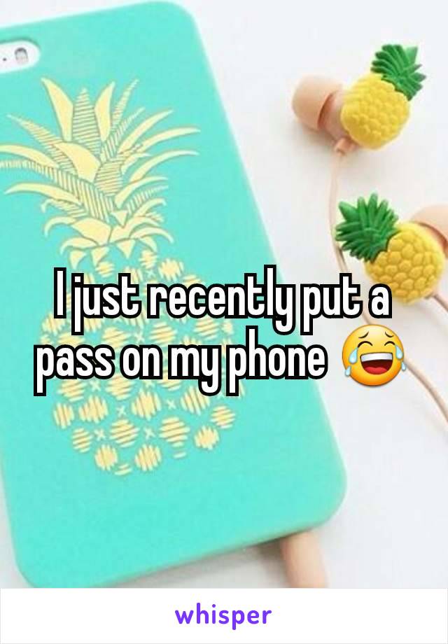 I just recently put a pass on my phone 😂