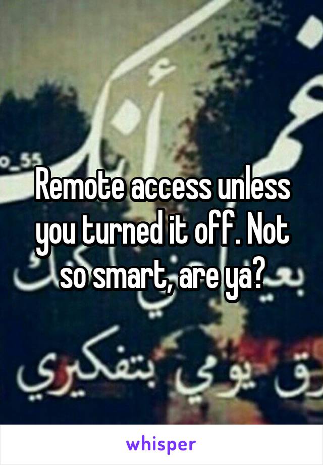 Remote access unless you turned it off. Not so smart, are ya?