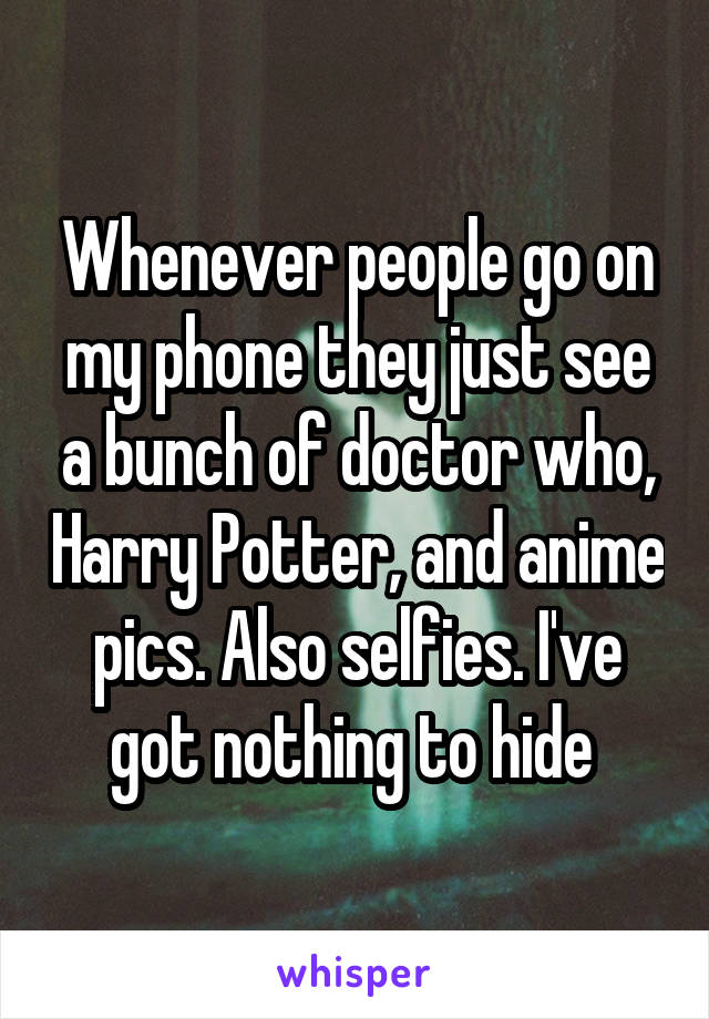 Whenever people go on my phone they just see a bunch of doctor who, Harry Potter, and anime pics. Also selfies. I've got nothing to hide 