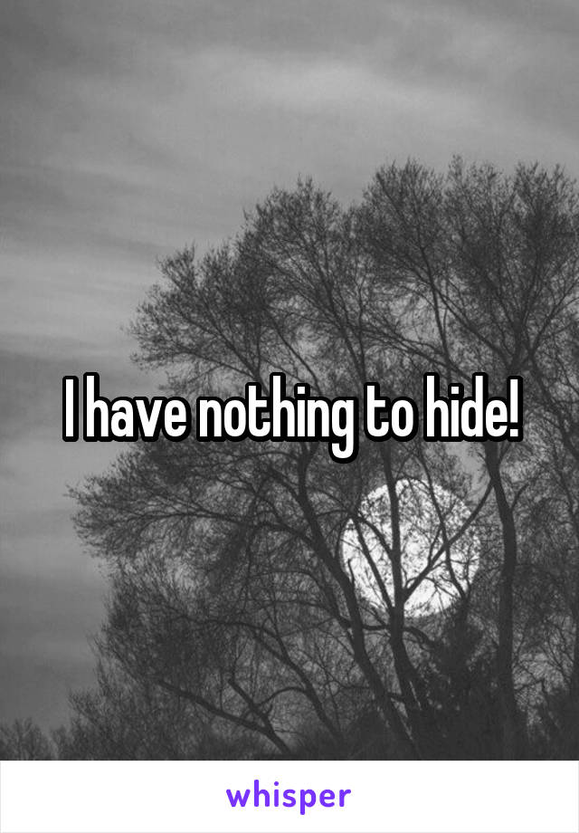 I have nothing to hide!