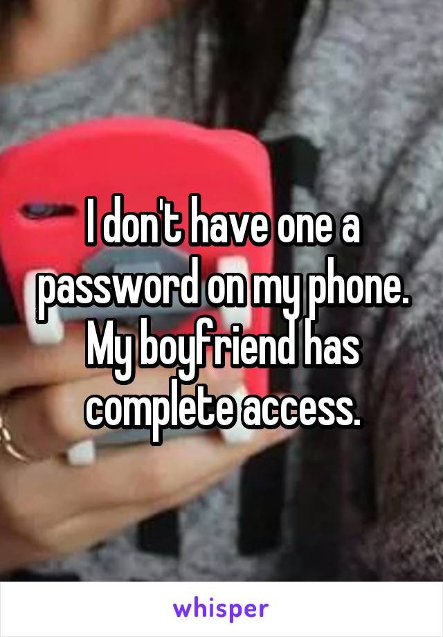 I don't have one a password on my phone. My boyfriend has complete access.