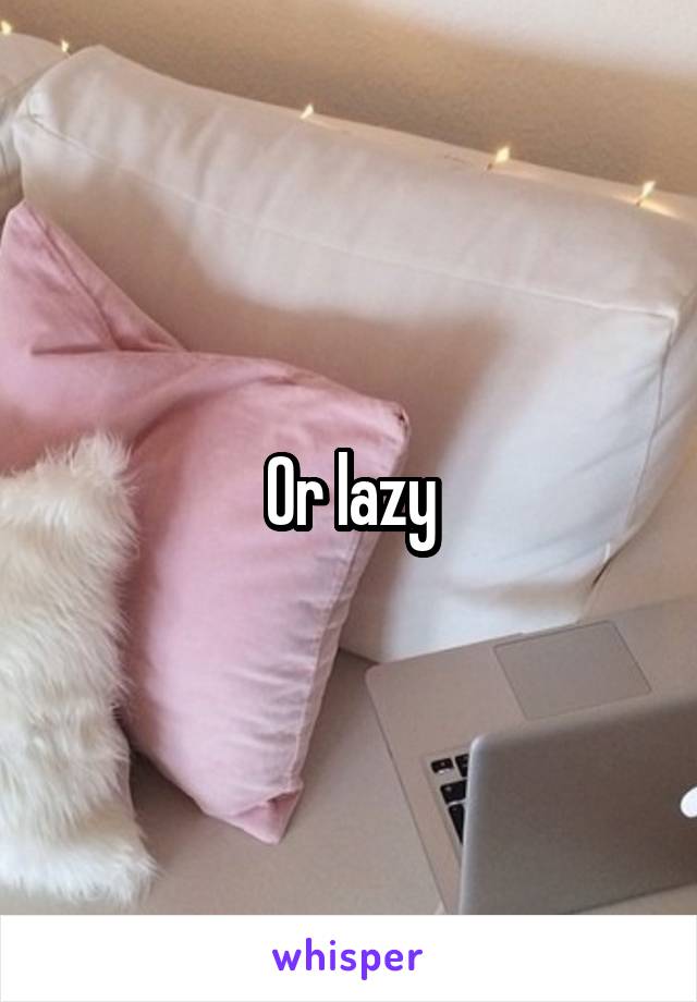 Or lazy