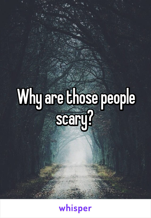 Why are those people scary? 