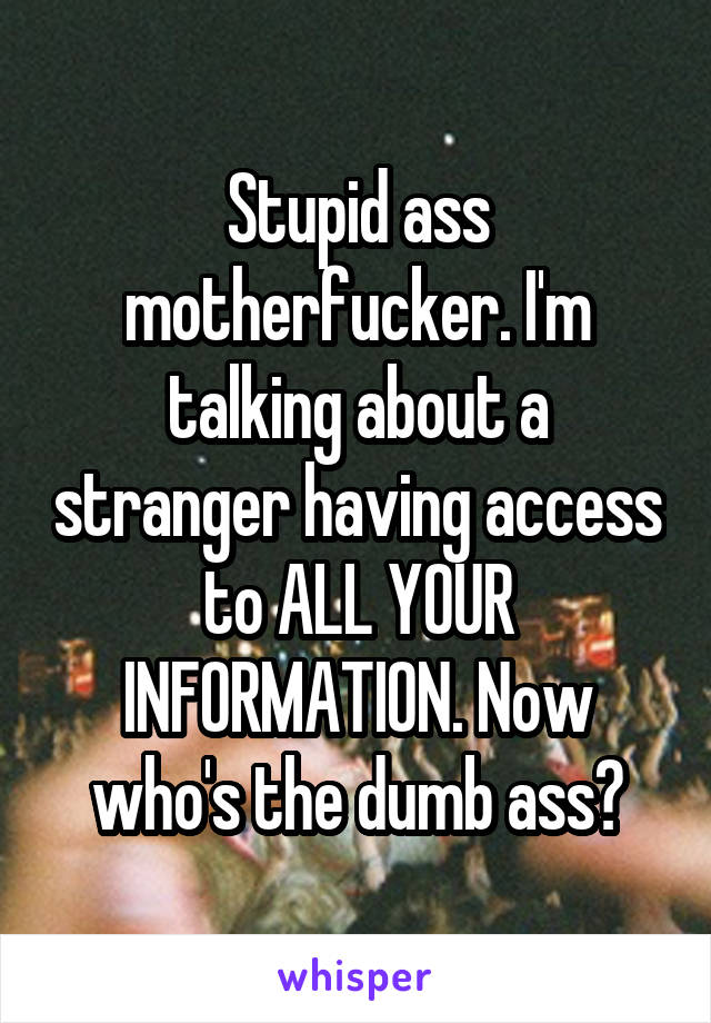 Stupid ass motherfucker. I'm talking about a stranger having access to ALL YOUR INFORMATION. Now who's the dumb ass?