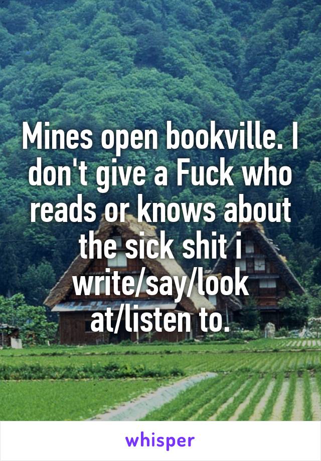 Mines open bookville. I don't give a Fuck who reads or knows about the sick shit i write/say/look at/listen to.