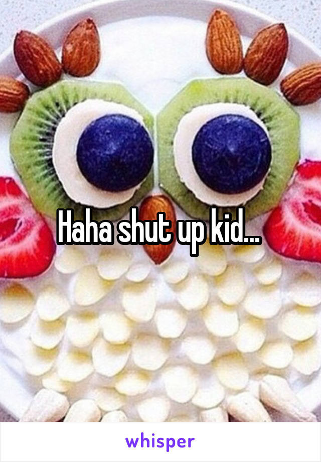 Haha shut up kid... 