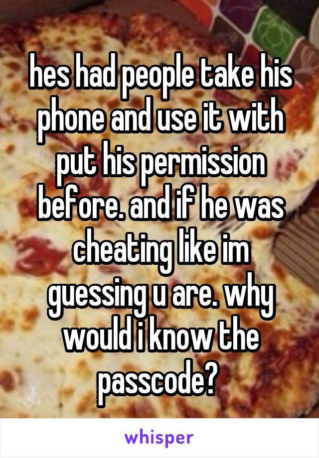 hes had people take his phone and use it with put his permission before. and if he was cheating like im guessing u are. why would i know the passcode? 