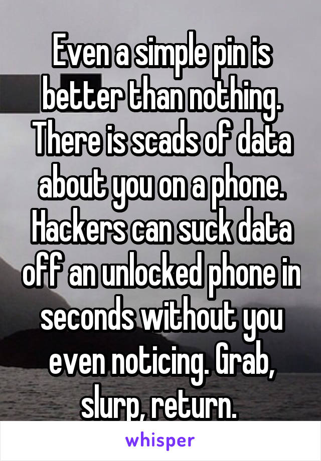 Even a simple pin is better than nothing. There is scads of data about you on a phone. Hackers can suck data off an unlocked phone in seconds without you even noticing. Grab, slurp, return. 