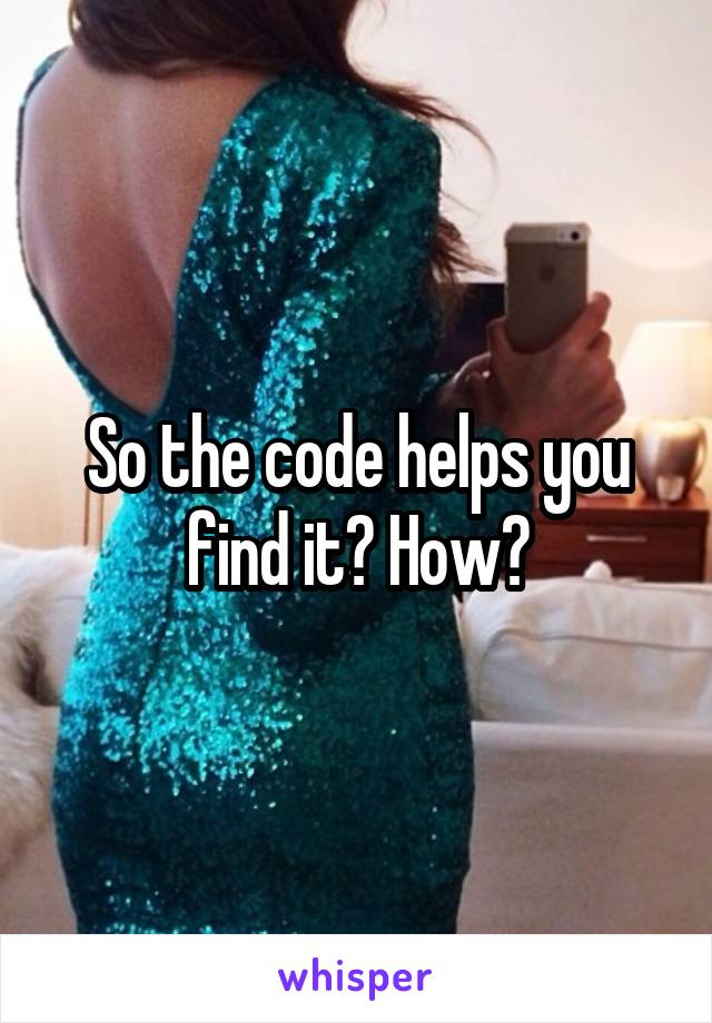 So the code helps you find it? How?