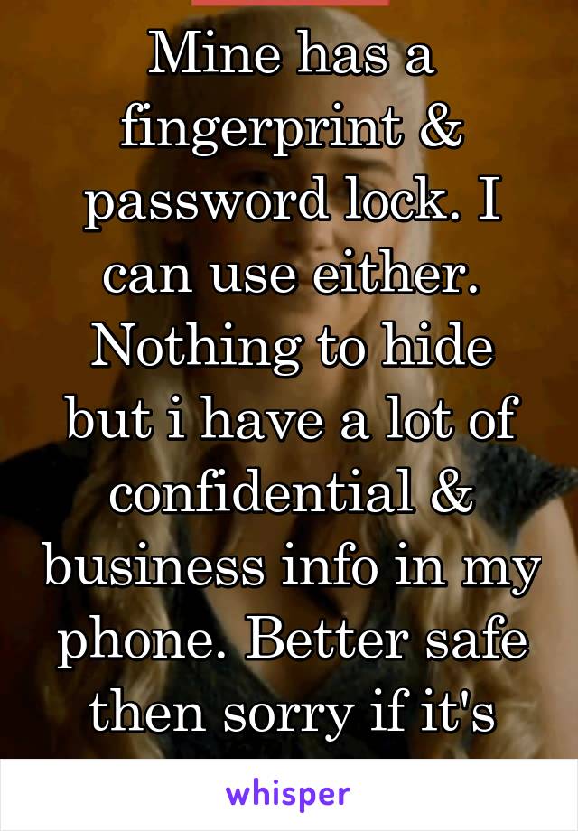 Mine has a fingerprint & password lock. I can use either. Nothing to hide but i have a lot of confidential & business info in my phone. Better safe then sorry if it's lost or stolen. 